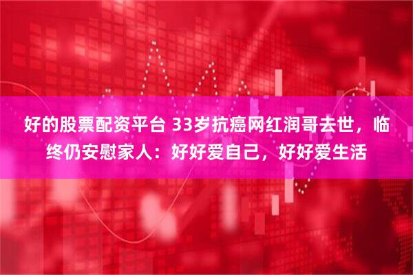 好的股票配资平台 33岁抗癌网红润哥去世，临终仍安慰家人：好好爱自己，好好爱生活