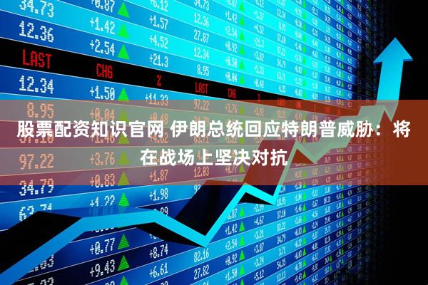 股票配资知识官网 伊朗总统回应特朗普威胁：将在战场上坚决对抗