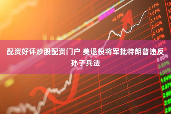 配资好评炒股配资门户 美退役将军批特朗普违反孙子兵法