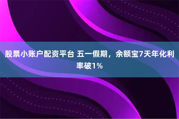 股票小账户配资平台 五一假期，余额宝7天年化利率破1%