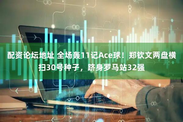 配资论坛地址 全场轰11记Ace球！郑钦文两盘横扫30号种子，跻身罗马站32强