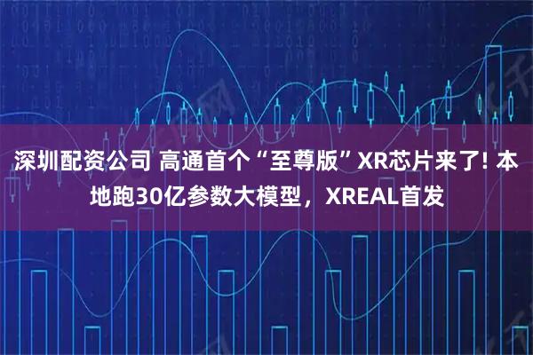 深圳配资公司 高通首个“至尊版”XR芯片来了! 本地跑30亿参数大模型，XREAL首发