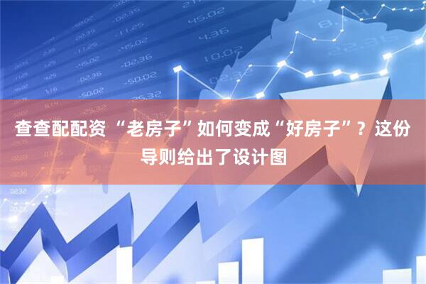 查查配配资 “老房子”如何变成“好房子”？这份导则给出了设计图