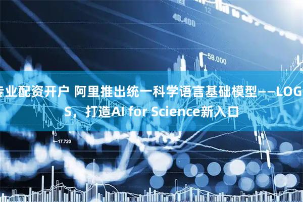 专业配资开户 阿里推出统一科学语言基础模型——LOGOS，打造AI for Science新入口