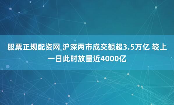 股票正规配资网 沪深两市成交额超3.5万亿 较上一日此时放量近4000亿