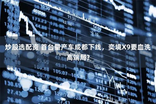 炒股选配资 首台量产车成都下线，奕境X9要血洗高端局?