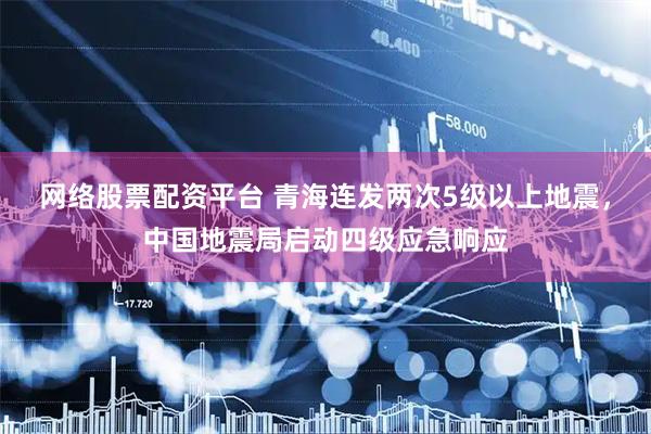 网络股票配资平台 青海连发两次5级以上地震，中国地震局启动四级应急响应