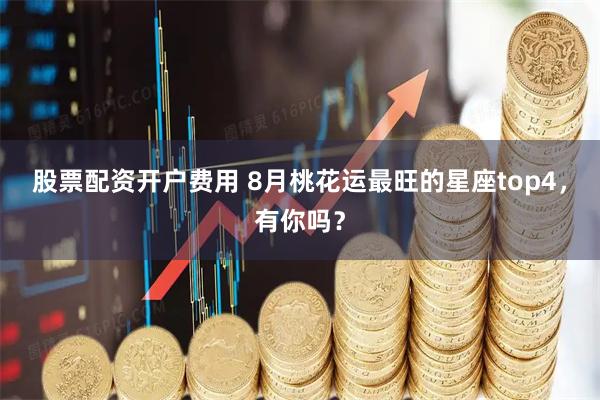 股票配资开户费用 8月桃花运最旺的星座top4，有你吗？