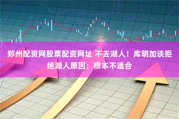 郑州配资网股票配资网址 不去湖人！库明加谈拒绝湖人原因：根本不适合