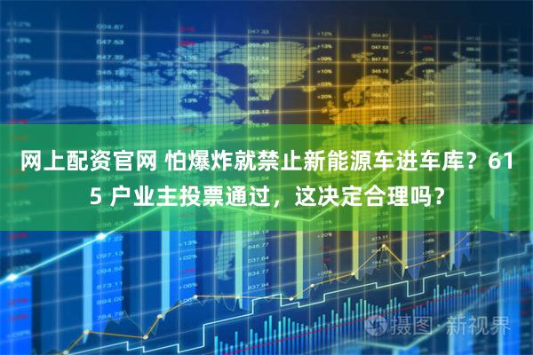 网上配资官网 怕爆炸就禁止新能源车进车库？615 户业主投票通过，这决定合理吗？