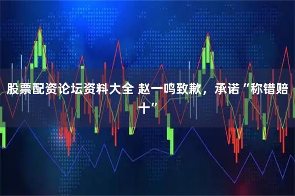 股票配资论坛资料大全 赵一鸣致歉，承诺“称错赔十”